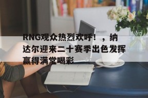 爱游戏-RNG观众热烈欢呼！，纳达尔迎来二十赛季出色发挥赢得满堂喝彩(英雄联盟RNG最新消息)
