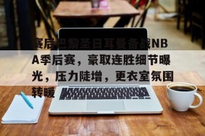 爱游戏官网-关于赛后巴黎圣日耳曼备战NBA季后赛，豪取连胜细节曝光，压力陡增，更衣室氛围转暖的信息