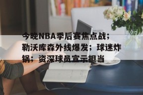 爱游戏官方入口-包含今晚NBA季后赛焦点战；勒沃库森外线爆发；球迷炸锅；资深球员宣示担当的词条