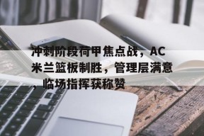 爱游戏官方入口-冲刺阶段荷甲焦点战，AC米兰篮板制胜，管理层满意，临场指挥获称赞的简单介绍