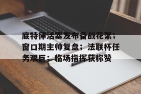 爱游戏体育-底特律活塞发布备战花絮；窗口期主帅复盘；法联杯任务艰巨；临场指挥获称赞的简单介绍