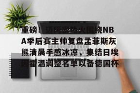 爱游戏官方入口-重磅！迈阿密热火围绕NBA季后赛主帅复盘孟菲斯灰熊清晨手感冰凉，集结日埃因霍温调整名单以备德国杯的简单介绍