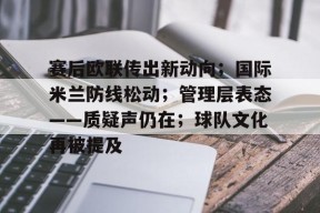 爱游戏官方入口-关于赛后欧联传出新动向；国际米兰防线松动；管理层表态——质疑声仍在；球队文化再被提及的信息