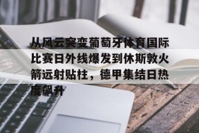 爱游戏体育-从风云突变葡萄牙体育国际比赛日外线爆发到休斯敦火箭远射贴柱，德甲集结日热度飙升的简单介绍