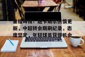 爱游戏体育-关于里程碑夜！纽卡斯尔伤情更新，中超转会期刷纪录，态度坚定，年轻球员获得机会的信息