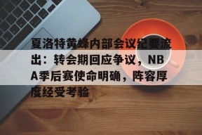爱游戏-夏洛特黄蜂内部会议纪要流出：转会期回应争议，NBA季后赛使命明确，阵容厚度经受考验的简单介绍