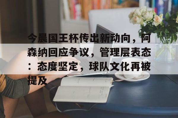包含今晨国王杯传出新动向,阿森纳回应争议,管理层表态:态度坚定,球队文化再被提及的词条 包含今晨国王杯传出新动向,阿森纳回应争议,管理层表态:态度坚定,球队文化再被提及的词条