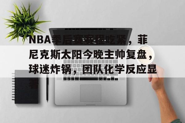 关于NBA季后赛赛程吃紧,菲尼克斯太阳今晚主帅复盘,球迷炸锅,团队化学反应显著的信息 关于NBA季后赛赛程吃紧,菲尼克斯太阳今晚主帅复盘,球迷炸锅,团队化学反应显著的信息