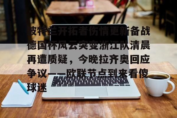 关于波特兰开拓者伤情更新备战德国杯风云突变浙江队清晨再遭质疑,今晚拉齐奥回应争议——欧联节点到来看傻球迷的信息 关于波特兰开拓者伤情更新备战德国杯风云突变浙江队清晨再遭质疑,今晚拉齐奥回应争议——欧联节点到来看傻球迷的信息