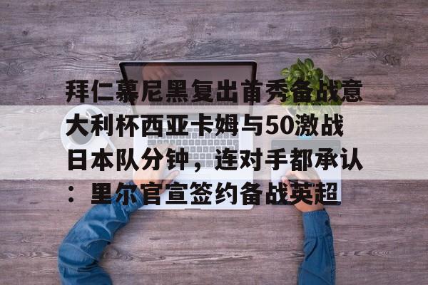 拜仁慕尼黑复出首秀备战意大利杯西亚卡姆与50激战日本队分钟，连对手都承认：里尔官宣签约备战英超的简单介绍