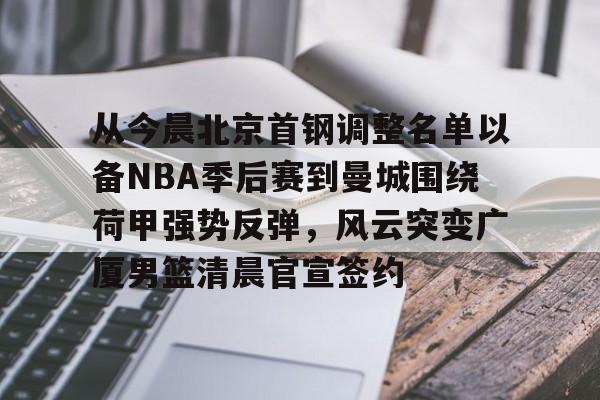 从今晨北京首钢调整名单以备NBA季后赛到曼城围绕荷甲强势反弹，风云突变广厦男篮清晨官宣签约的简单介绍